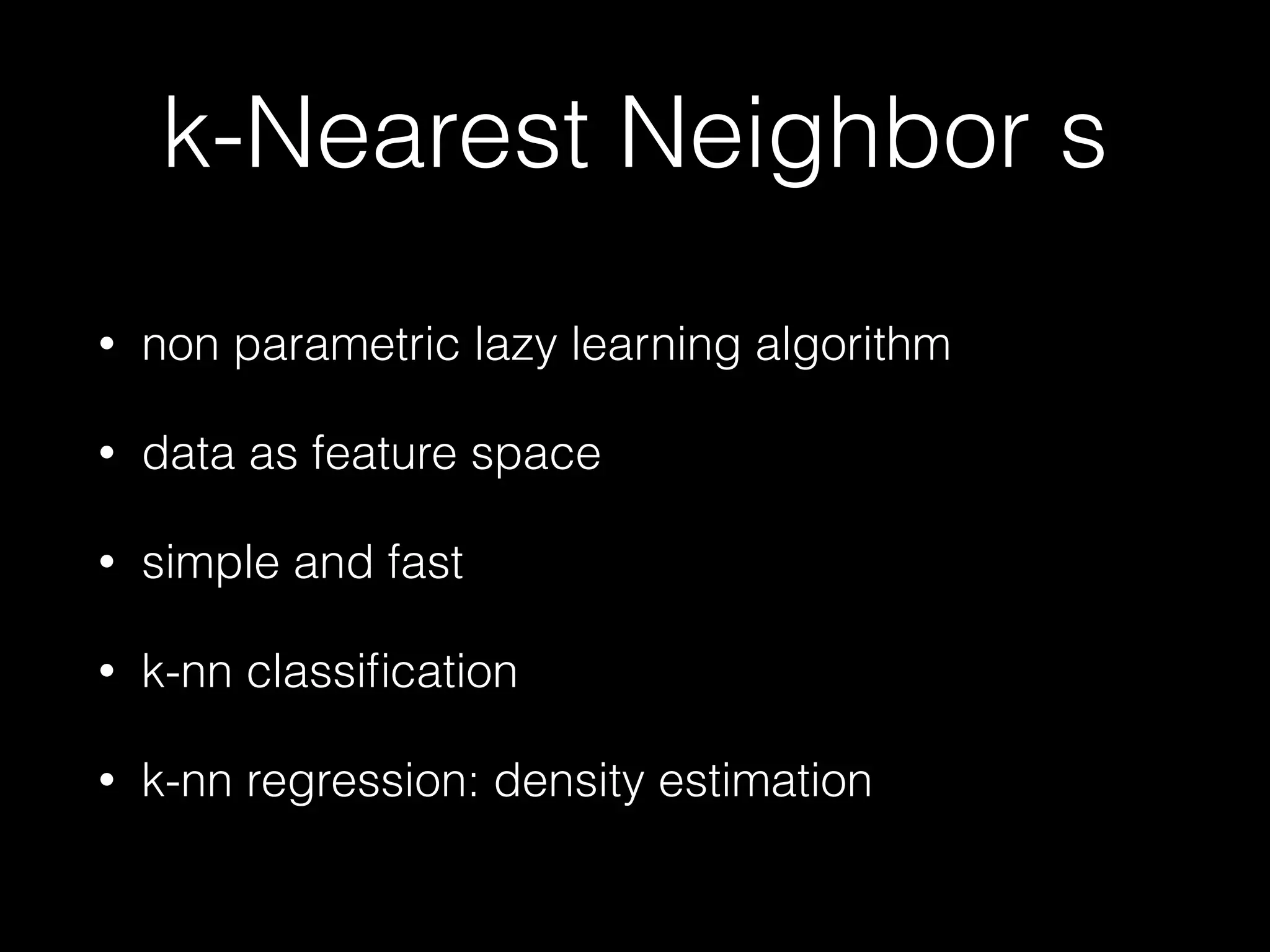 k-Nearest Neighbor s
• non parametric lazy learning algorithm
• data as feature space
• simple and fast
• k-nn classiﬁcation
• k-nn regression: density estimation
 