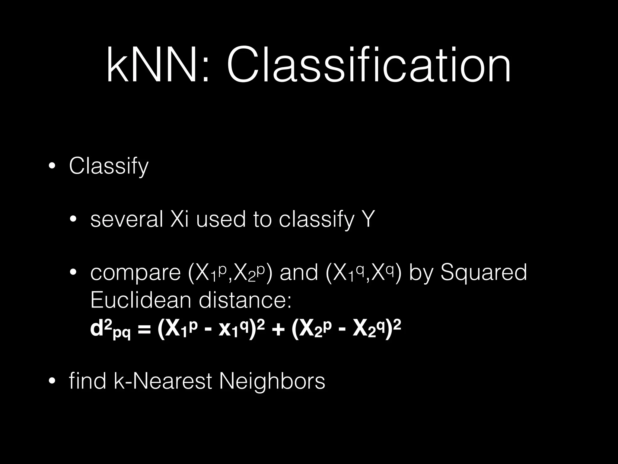 kNN: Classiﬁcation
• Classify
• several Xi used to classify Y
• compare (X1
p,X2
p) and (X1
q,Xq) by Squared
Euclidean distance:  
d2
pq = (X1
p - x1
q)2 + (X2
p - X2q)2
• ﬁnd k-Nearest Neighbors
 