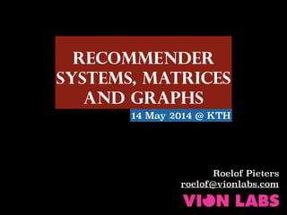 Recommender
Systems, MaTRICES
and Graphs
Roelof Pieters
roelof@vionlabs.com
14 May 2014 @ KTH
 