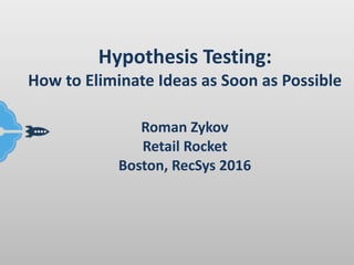 Hypothesis	Testing:		
How	to	Eliminate	Ideas	as	Soon	as	Possible 
Roman	Zykov	
Retail	Rocket	
Boston,	RecSys	2016
 