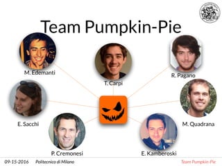 Politecnico di Milano Team Pumpkin-Pie09-15-2016
Team Pumpkin-Pie
T. Carpi
M. Edemanti
E. Kamberoski
E. Sacchi
R. Pagano
P. Cremonesi
M. Quadrana
 