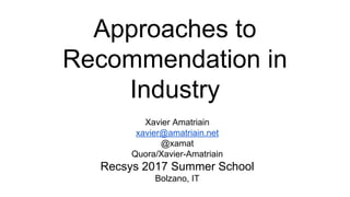 Approaches to
Recommendation in
Industry
Xavier Amatriain
xavier@amatriain.net
@xamat
Quora/Xavier-Amatriain
Recsys 2017 Summer School
Bolzano, IT
 