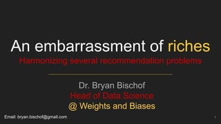 An embarrassment of riches
Harmonizing several recommendation problems
NVIDIA RecSys Summit - July 28, 2022
Dr. Bryan Bischof
Head of Data Science
@ Weights and Biases
1
Email: bryan.bischof@gmail.com
 