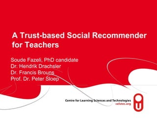 A Trust-based Social Recommender
for Teachers
Soude Fazeli, PhD candidate
Dr. Hendrik Drachsler
Dr. Francis Brouns
Prof. Dr. Peter Sloep




 page 1
 