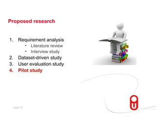 Proposed research


1.   Requirement analysis
           •   Literature review
           •   Interview study
2.   Dataset-driven study
3.   User evaluation study
4.   Pilot study




 page 22
 