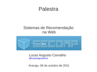 Palestra


Sistemas de Recomendação
          na Web




  Lucas Augusto Carvalho
  @lucasaugustomcc


  Aracaju, 06 de outubro de 2011
 