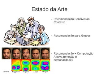 Estado da Arte
       ●   Recomendação Sensível ao
           Contexto



       ●   Recomendação para Grupos




       ●   Recomendação + Computação
           Afetiva (emoção e
           personalidade)
 