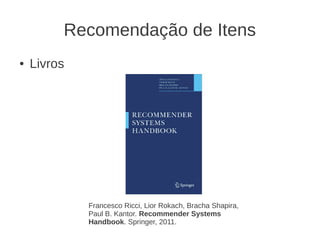 Recomendação de Itens
●   Livros




             Francesco Ricci, Lior Rokach, Bracha Shapira,
             Paul B. Kantor. Recommender Systems
             Handbook. Springer, 2011.
 