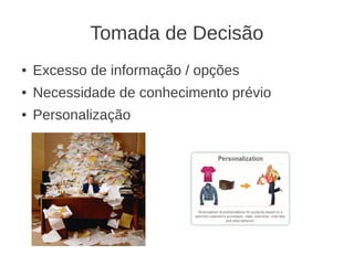 Tomada de Decisão
●   Excesso de informação / opções
●   Necessidade de conhecimento prévio
●   Personalização
 