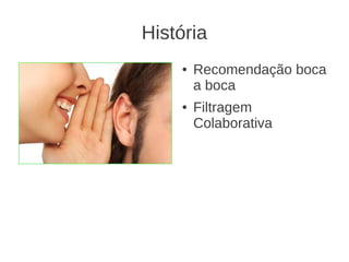 História
    ●   Recomendação boca
        a boca
    ●   Filtragem
        Colaborativa
 