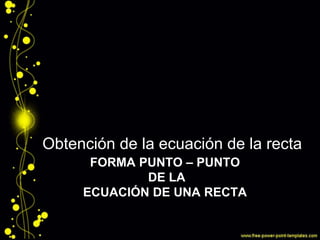 FORMA PUNTO – PUNTO
DE LA
ECUACIÓN DE UNA RECTA
Obtención de la ecuación de la recta