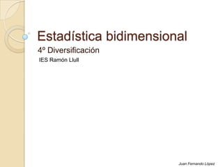Estadística bidimensional
4º Diversificación
Juan Fernando López
IES Ramón Llull
 