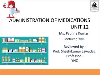 ADMINISTRATION OF MEDICATIONS
UNIT 12
Ms. Paulina Kumari
Lecturer, YNC
Reviewed by :
Prof. Shashikumar Jawadagi
Professor .
YNC
 