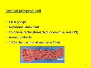 Familial polyposis coli
• >100 polyps
• Autosomal dominant
• Colonic & rectal(stomach,duodenum & small IN)
• Around puberty
• 100% chance of malignancy & 40yrs
23
 