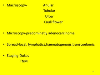• Macroscopy- Anular
Tubular
Ulcer
Cauli flower
• Microscopy-predominatly adenocarcinoma
• Spread-local, lymphatics,haematogenous,transcoelomic
• Staging-Dukes
TNM
25
 