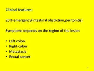 Clinical features:
20%-emergency(intestinal obstrction,peritonitis)
Symptoms depends on the region of the lesion
• Left colon
• Right colon
• Metastasis
• Rectal cancer
27
 