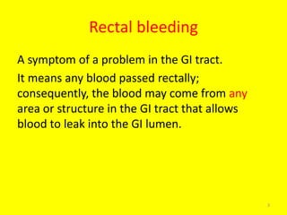 Rectal bleeding
A symptom of a problem in the GI tract.
It means any blood passed rectally;
consequently, the blood may come from any
area or structure in the GI tract that allows
blood to leak into the GI lumen.
3
 