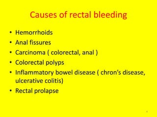 Causes of rectal bleeding
• Hemorrhoids
• Anal fissures
• Carcinoma ( colorectal, anal )
• Colorectal polyps
• Inflammatory bowel disease ( chron’s disease,
ulcerative colitis)
• Rectal prolapse
4
 