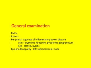General examination
lPallor
lIcterus
lPeripheral stigmata of inflammatory bowel disease
l skin - erythema nodosum, pyoderma gangrenosum
l Eye - sleritis, uveitis
lLymphadenopathy - left supraclavicular node
 