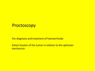 Proctoscopy
lFor diagnosis and treatment of haemorrhoids
lExtact locaton of the tumor in relation to the sphincter
mechanism
 