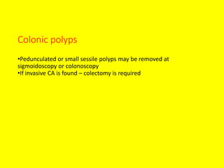 Colonic polyps
•Pedunculated or small sessile polyps may be removed at
sigmoidoscopy or colonoscopy
•If invasive CA is found – colectomy is required
 