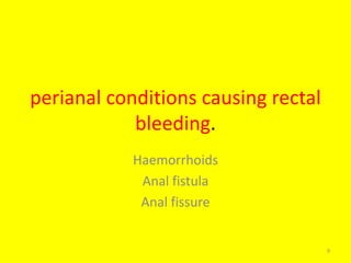 perianal conditions causing rectal
bleeding.
Haemorrhoids
Anal fistula
Anal fissure
9
 