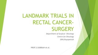 LANDMARK TRIALS IN
RECTAL CANCER-
SURGERY
Department of Surgical Oncology
Centre for Oncology
GRH,Royapettah
PROF.S.SUBBIAH et al.
 