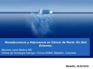 Neoadyuvancia y Adyuvancia en Cáncer de Recto: En Qué
Estamos.
Mauricio Lema Medina MD
Clínica de Oncología Astorga / Clínica SOMA, Medellín, Colombia
Medellín, 26.05.2018
 