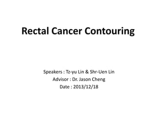 Rectal Cancer Contouring

Speakers : Tz-yu Lin & Shr-Uen Lin
Advisor : Dr. Jason Cheng
Date : 2013/12/18

 