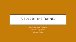 “A BULK IN THE TUNNEL”
Ron Christian Y. Calalang
Deepak Singh Yadav
Clinical Clerks
 
