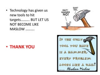 • Technology has given us
new tools to hit
targets………. BUT LET US
NOT BECOME LIKE
MASLOW ……….
• THANK YOU
 