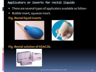 Applicators or inserts for rectal liquids
 There are several types of applicators available as follow-
 Bubble insert, squeeze insert.
Fig. Rectal liquid inserts
Fig .Rectal solution of ASACOL
24DEPARTMENT OF PHARMACEUTICS, NIPS
 