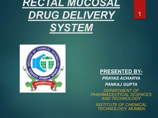 RECTAL MUCOSAL
DRUG DELIVERY
SYSTEM
PRESENTED BY-
PRAYAS ACHARYA
PANKAJ GUPTA
DEPARTMENT OF
PHARMACEUTICAL SCIENCES
AND TECHNOLOGY
INSTITUTE OF CHEMICAL
TECHNOLOGY, MUMBAI
1
 