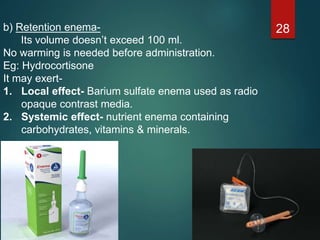 b) Retention enema-
Its volume doesn’t exceed 100 ml.
No warming is needed before administration.
Eg: Hydrocortisone
It may exert-
1. Local effect- Barium sulfate enema used as radio
opaque contrast media.
2. Systemic effect- nutrient enema containing
carbohydrates, vitamins & minerals.
28
 