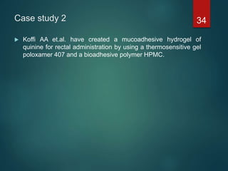 Case study 2
 Koffi AA et.al. have created a mucoadhesive hydrogel of
quinine for rectal administration by using a thermosensitive gel
poloxamer 407 and a bioadhesive polymer HPMC.
34
 