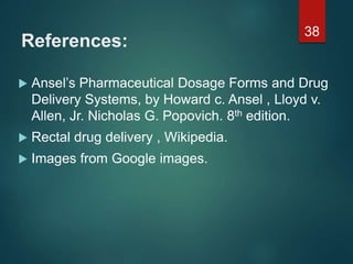 References:
 Ansel’s Pharmaceutical Dosage Forms and Drug
Delivery Systems, by Howard c. Ansel , Lloyd v.
Allen, Jr. Nicholas G. Popovich. 8th edition.
 Rectal drug delivery , Wikipedia.
 Images from Google images.
38
 