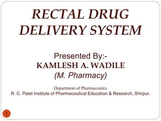 1
RECTAL DRUG
DELIVERY SYSTEM
Presented By:-
KAMLESH A. WADILE
(M. Pharmacy)
Department of Pharmaceutics
R. C. Patel Institute of Pharmaceutical Education & Research, Shirpur.
 
