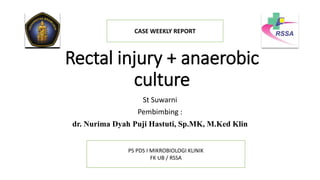 Rectal injury + anaerobic
culture
St Suwarni
Pembimbing :
dr. Nurima Dyah Puji Hastuti, Sp.MK, M.Ked Klin
CASE WEEKLY REPORT
PS PDS I MIKROBIOLOGI KLINIK
FK UB / RSSA
 