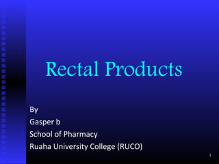 Rectal Products
By
Gasper b
School of Pharmacy
Ruaha University College (RUCO)
                                  1
 
