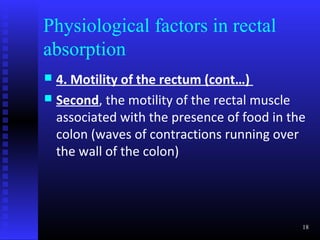 Physiological factors in rectal
absorption
 4. Motility of the rectum (cont…)
 Second, the motility of the rectal muscle
  associated with the presence of food in the
  colon (waves of contractions running over
  the wall of the colon)




                                            18
 