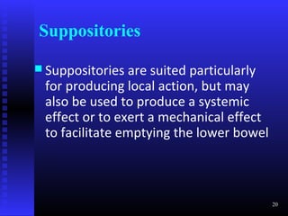 Suppositories

 Suppositories are suited particularly
 for producing local action, but may
 also be used to produce a systemic
 effect or to exert a mechanical effect
 to facilitate emptying the lower bowel



                                          20
 
