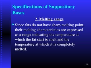 Specifications of Suppository
Bases
               2. Melting range
 Since fats do not have sharp melting point,
  their melting characteristics are expressed
  as a range indicating the temperature at
  which the fat start to melt and the
  temperature at which it is completely
  melted.


                                                25
 