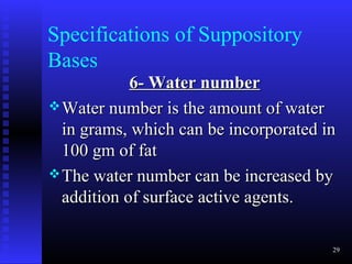 Specifications of Suppository
Bases
            6- Water number
 Water number is the amount of water
  in grams, which can be incorporated in
  100 gm of fat
 The water number can be increased by
  addition of surface active agents.

                                       29
 