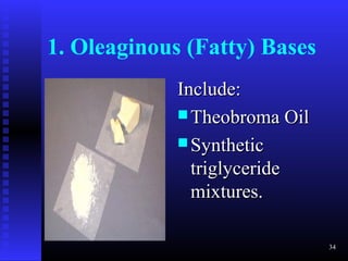 1. Oleaginous (Fatty) Bases
             Include:
              Theobroma Oil
              Synthetic
               triglyceride
               mixtures.

                               34
 
