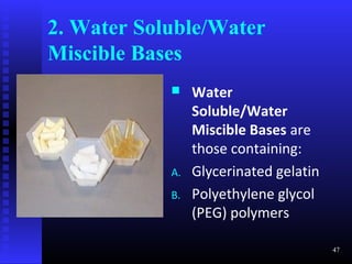 2. Water Soluble/Water
Miscible Bases
                Water
                 Soluble/Water
                 Miscible Bases are
                 those containing:
            A.   Glycerinated gelatin
            B.   Polyethylene glycol
                 (PEG) polymers

                                        47
 