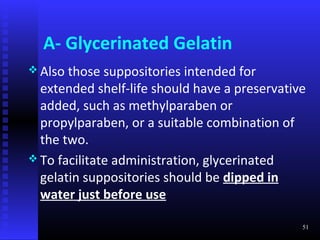 A- Glycerinated Gelatin
 Also those  suppositories intended for
  extended shelf-life should have a preservative
  added, such as methylparaben or
  propylparaben, or a suitable combination of
  the two.
 To facilitate administration, glycerinated
  gelatin suppositories should be dipped in
  water just before use

                                               51
 