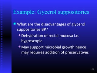 Example: Gycerol suppositories
   What are the disadvantages of glycerol
    suppositories BP?
      Dehydration of rectal mucosa i.e.

       hygroscopic
      May support microbial growth hence

       may requires addition of preservatives


                                                54
 