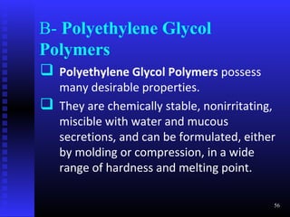 B- Polyethylene Glycol
Polymers
 Polyethylene Glycol Polymers possess
  many desirable properties.
 They are chemically stable, nonirritating,
  miscible with water and mucous
  secretions, and can be formulated, either
  by molding or compression, in a wide
  range of hardness and melting point.

                                           56
 