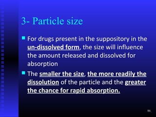 3- Particle size
 For drugs present in the suppository in the
  un-dissolved form, the size will influence
  the amount released and dissolved for
  absorption
 The smaller the size, the more readily the
  dissolution of the particle and the greater
  the chance for rapid absorption.

                                                86
 