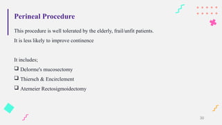 Perineal Procedure
This procedure is well tolerated by the elderly, frail/unfit patients.
It is less likely to improve continence
It includes;
 Delorme's mucosectomy
 Thiersch & Encirclement
 Atemeier Rectosigmoidectomy
30
 
